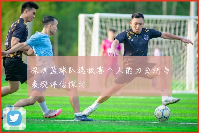 深圳篮球队选拔赛个人能力分析与表现评估探讨