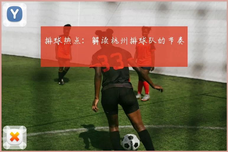 排球热点：解读杭州排球队的节奏