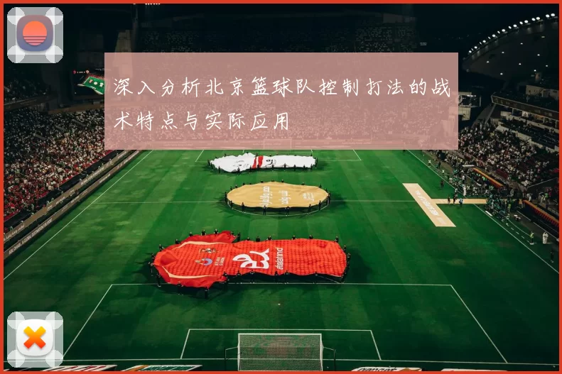 深入分析北京篮球队控制打法的战术特点与实际应用