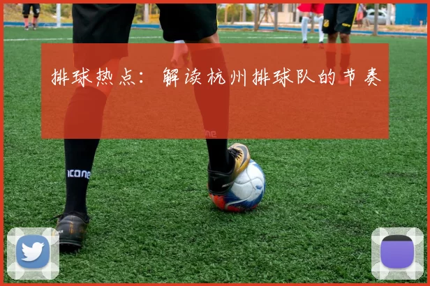 排球热点：解读杭州排球队的节奏