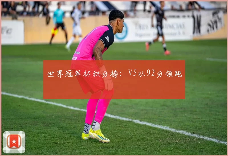 世界冠军杯积分榜：V5以92分领跑