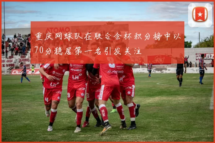 重庆网球队在联合会杯积分榜中以70分稳居第一名引发关注