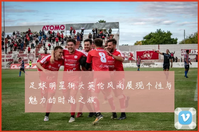 足球明星街头英伦风尚展现个性与魅力的时尚之旅