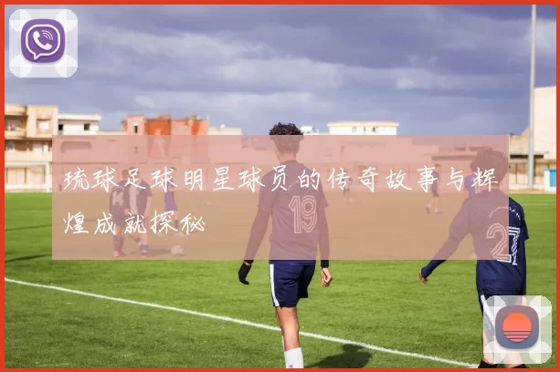 琉球足球明星球员的传奇故事与辉煌成就探秘