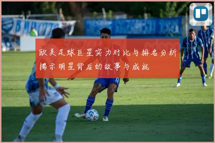 欧美足球巨星实力对比与排名分析揭示明星背后的故事与成就