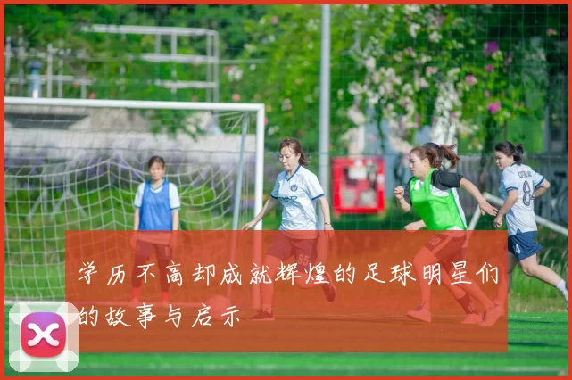学历不高却成就辉煌的足球明星们的故事与启示