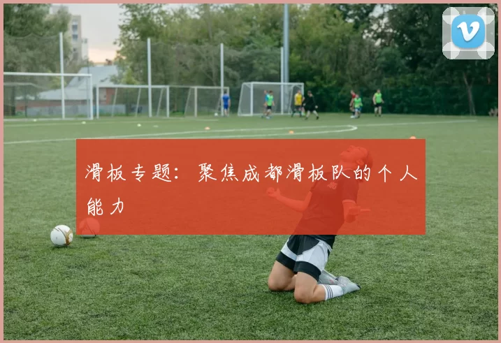 滑板专题：聚焦成都滑板队的个人能力