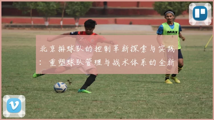北京排球队的控制革新探索与实践：重塑球队管理与战术体系的全新视角