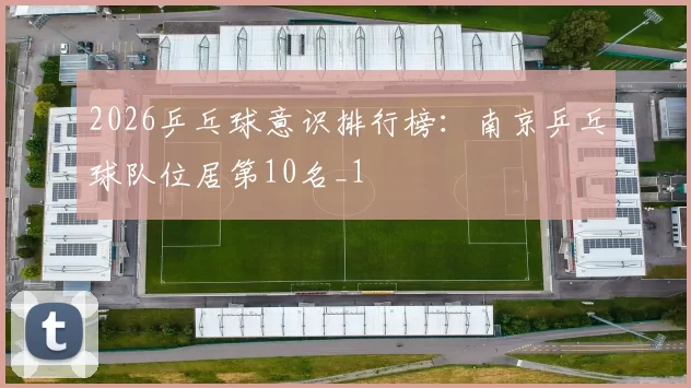 2026乒乓球意识排行榜：南京乒乓球队位居第10名_1