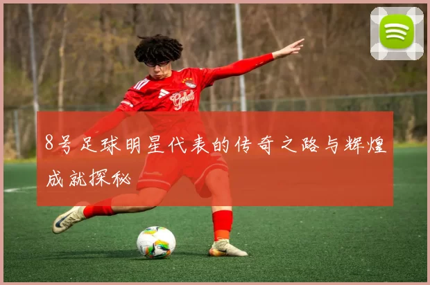 8号足球明星代表的传奇之路与辉煌成就探秘