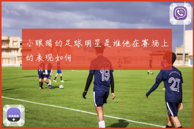 小眼睛的足球明星是谁他在赛场上的表现如何