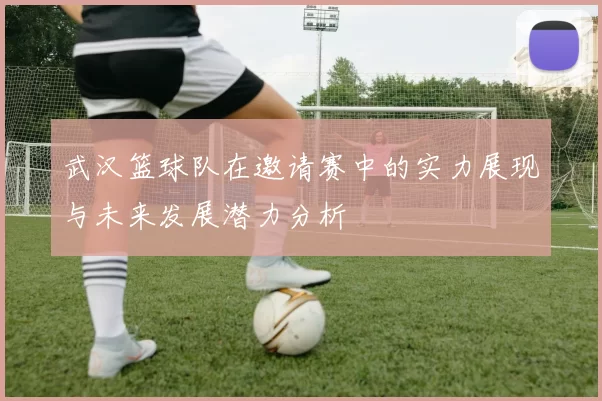 武汉篮球队在邀请赛中的实力展现与未来发展潜力分析