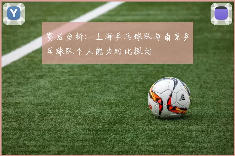 赛后分析：上海乒乓球队与南京乒乓球队个人能力对比探讨